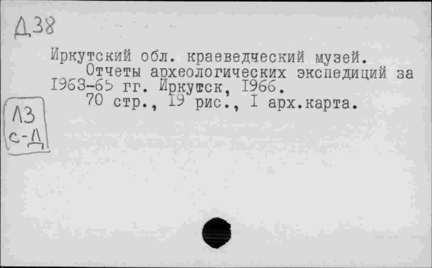 ﻿иркутский обл. краеведческий музей.
Отчеты археологических экспедиций за 1953-бЬ гг. Иркутск, 1966,
70 стр., 19 рис., I арх.карта.